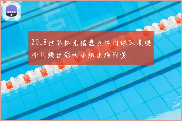 2018世界杯竞猜盘点热门球队表现冷门频出影响小组出线形势