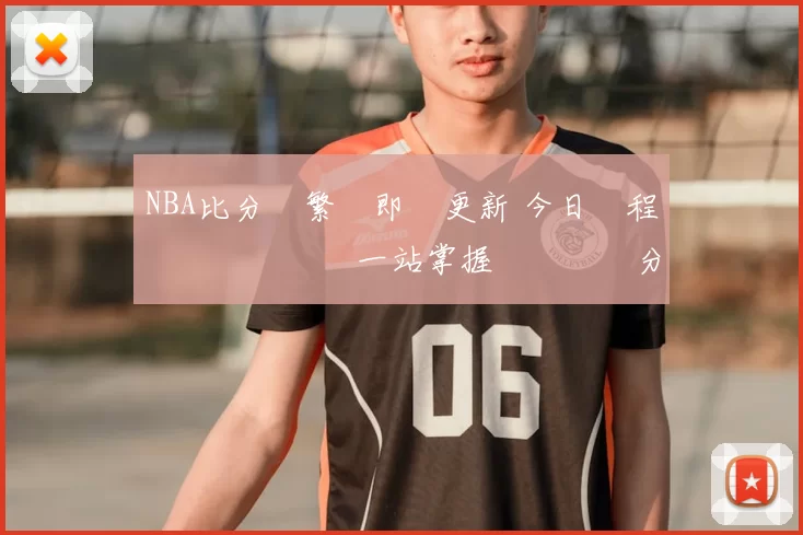 NBA比分網繁體即時更新 今日賽程戰報數據統計一站掌握熱門對決分析