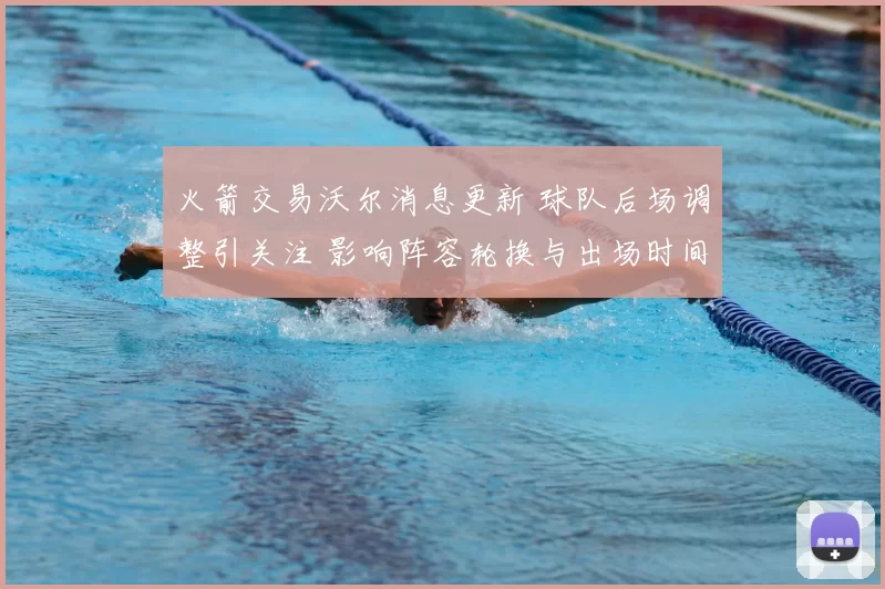 火箭交易沃尔消息更新 球队后场调整引关注 影响阵容轮换与出场时间