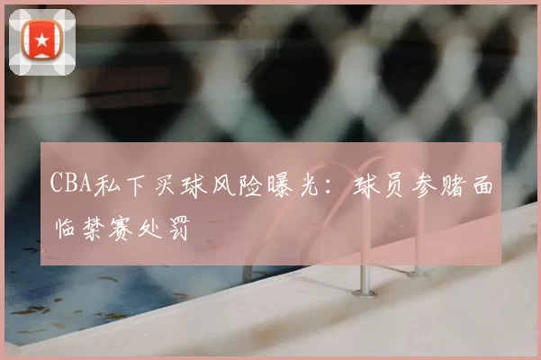 CBA私下买球风险曝光：球员参赌面临禁赛处罚