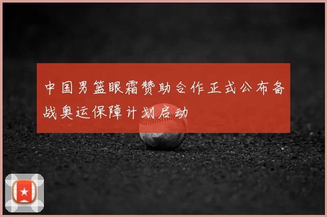 中国男篮眼霜赞助合作正式公布备战奥运保障计划启动