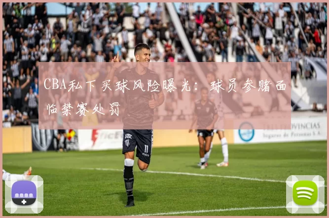 CBA私下买球风险曝光：球员参赌面临禁赛处罚