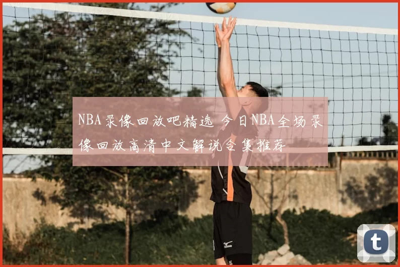 NBA录像回放吧精选 今日NBA全场录像回放高清中文解说合集推荐