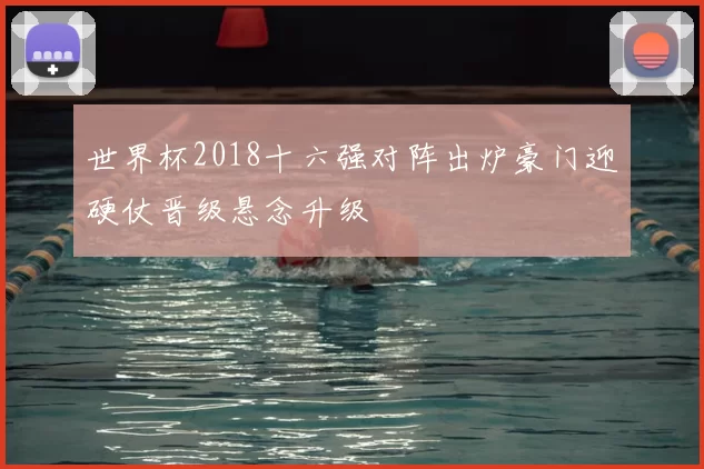 世界杯2018十六强对阵出炉豪门迎硬仗晋级悬念升级