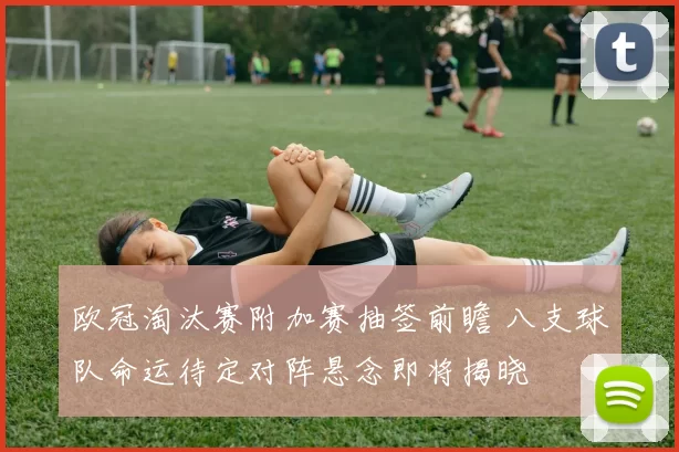 欧冠淘汰赛附加赛抽签前瞻 八支球队命运待定对阵悬念即将揭晓