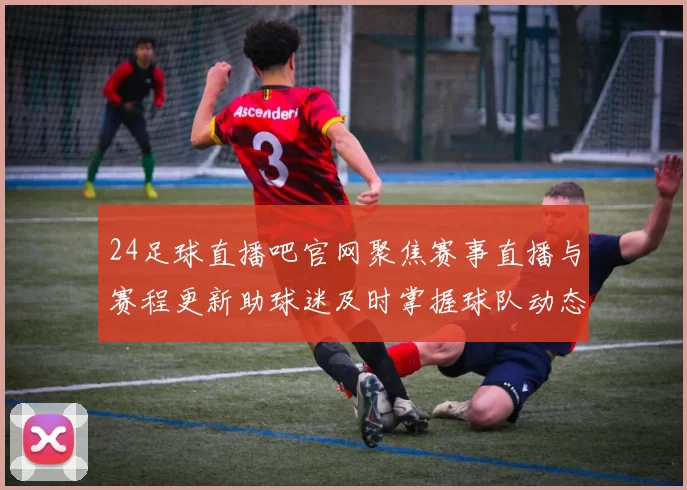 24足球直播吧官网聚焦赛事直播与赛程更新助球迷及时掌握球队动态