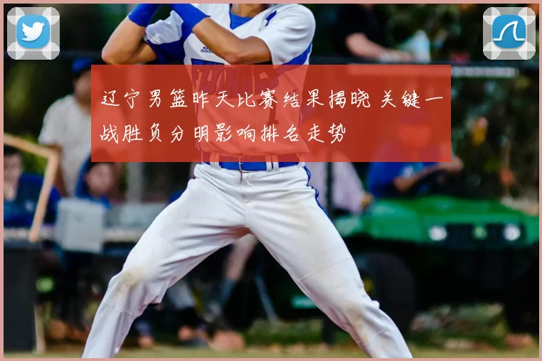 辽宁男篮昨天比赛结果揭晓 关键一战胜负分明影响排名走势