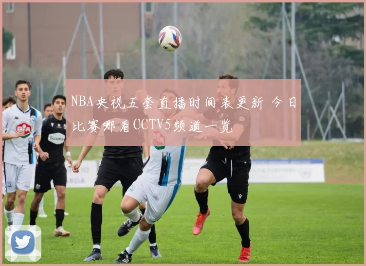 NBA央视五套直播时间表更新 今日比赛哪看CCTV5频道一览
