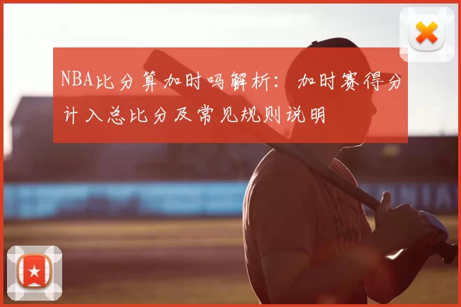 NBA比分算加时吗解析:加时赛得分计入总比分及常见规则说明