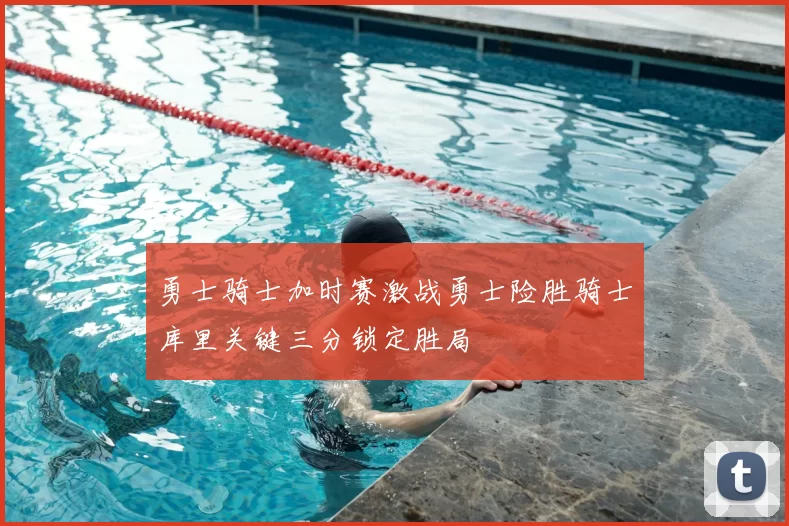 勇士骑士加时赛激战勇士险胜骑士库里关键三分锁定胜局