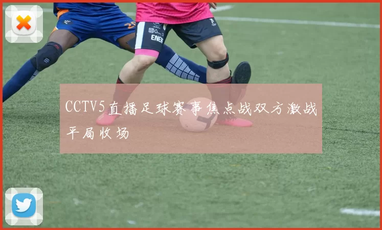 CCTV5直播足球赛事焦点战双方激战平局收场