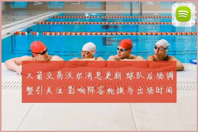 火箭交易沃尔消息更新 球队后场调整引关注 影响阵容轮换与出场时间