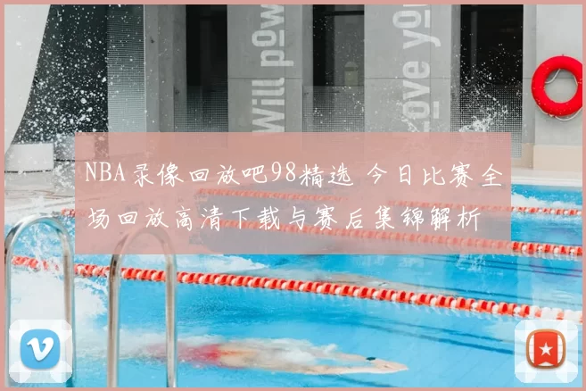 NBA录像回放吧98精选 今日比赛全场回放高清下载与赛后集锦解析
