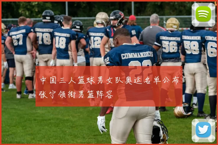 中国三人篮球男女队奥运名单公布张宁领衔男篮阵容