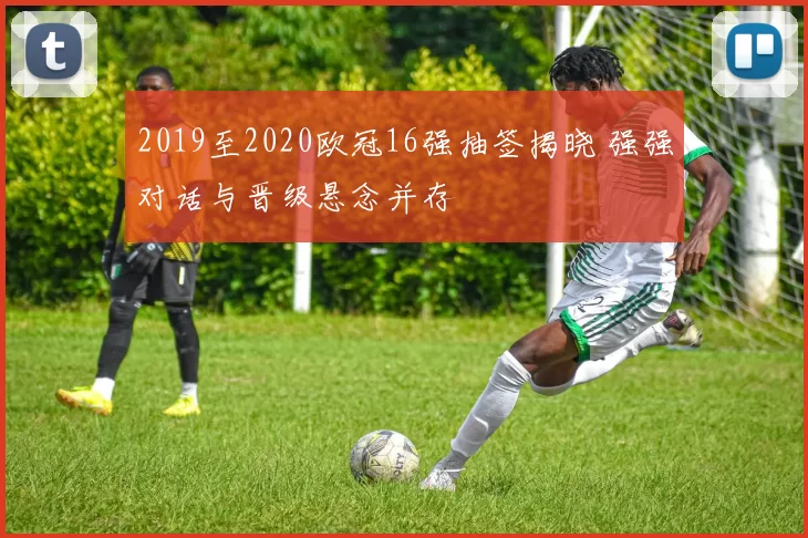 2019至2020欧冠16强抽签揭晓 强强对话与晋级悬念并存