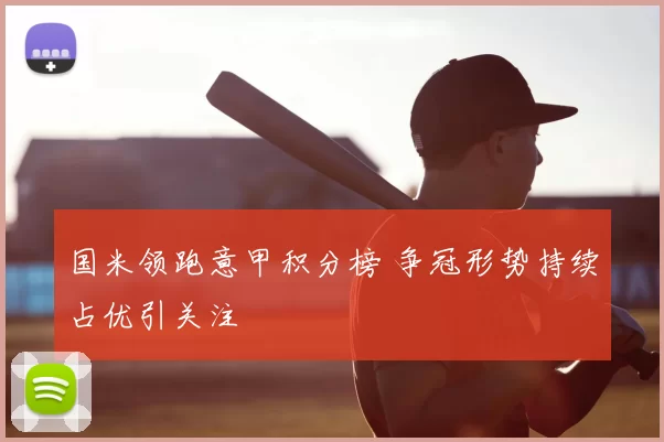 国米领跑意甲积分榜 争冠形势持续占优引关注