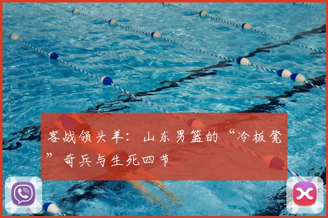 客战领头羊：山东男篮的“冷板凳”奇兵与生死四节