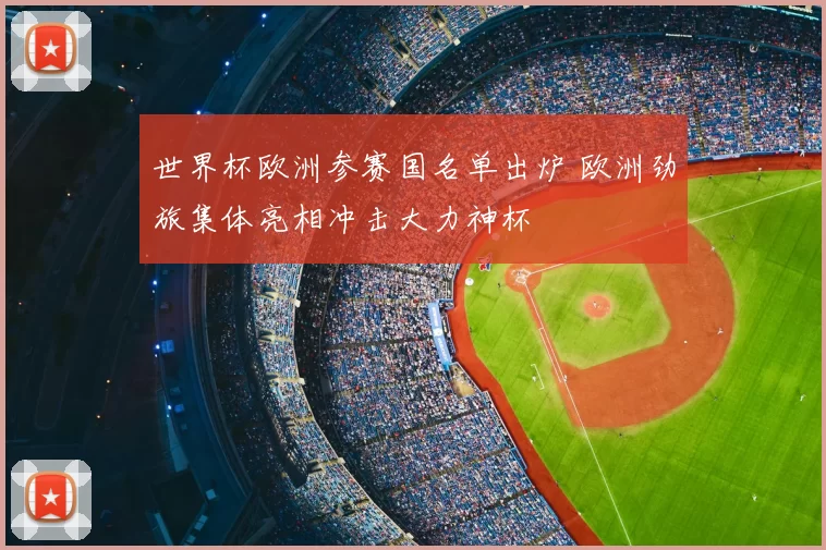 世界杯欧洲参赛国名单出炉 欧洲劲旅集体亮相冲击大力神杯