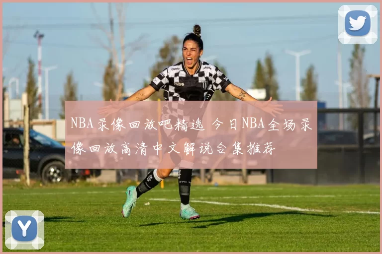 NBA录像回放吧精选 今日NBA全场录像回放高清中文解说合集推荐