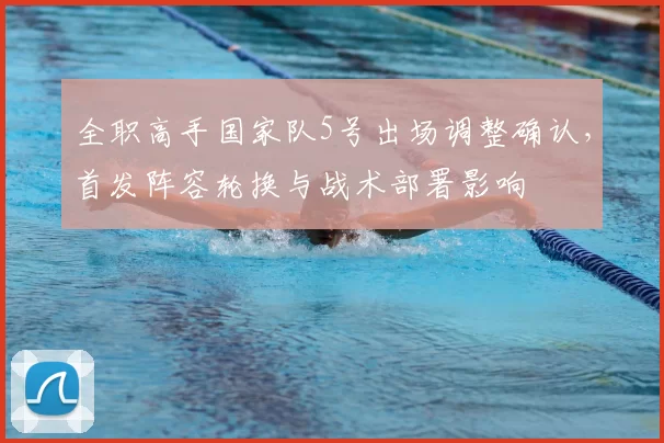 全职高手国家队5号出场调整确认，首发阵容轮换与战术部署影响