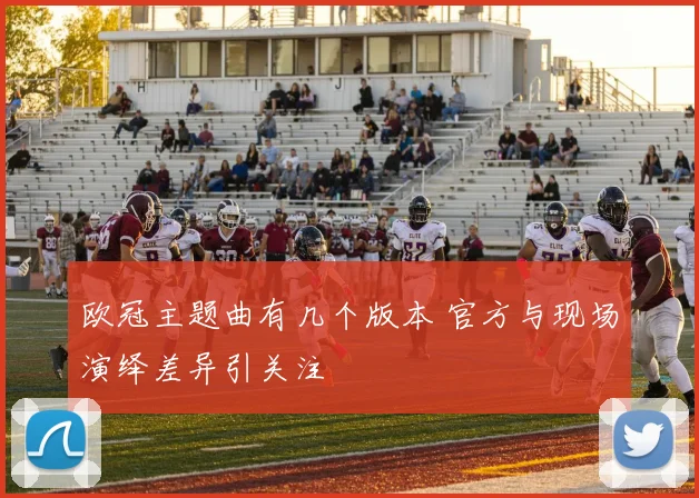 欧冠主题曲有几个版本 官方与现场演绎差异引关注
