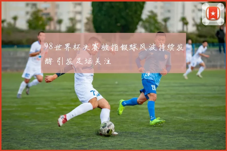 98世界杯决赛被指假球风波持续发酵 引发足坛关注
